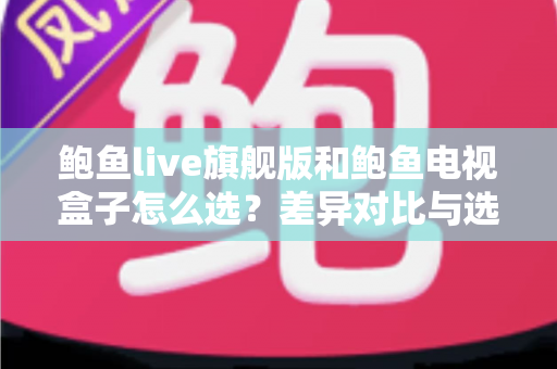 鲍鱼live旗舰版和鲍鱼电视盒子怎么选？差异对比与选购攻略全解析