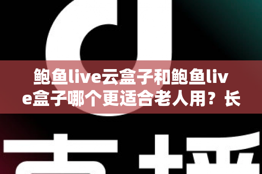 鲍鱼live云盒子和鲍鱼live盒子哪个更适合老人用?长辈友好型电视盒子选购全攻略 鲍鱼live云盒子和鲍鱼live盒子哪个更适合老人用?长辈友好型电视盒子选购全攻略