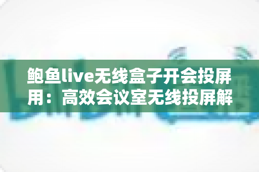 鲍鱼live无线盒子开会投屏用:高效会议室无线投屏解决方案全解析 鲍鱼live无线盒子开会投屏用:高效会议室无线投屏解决方案全解析