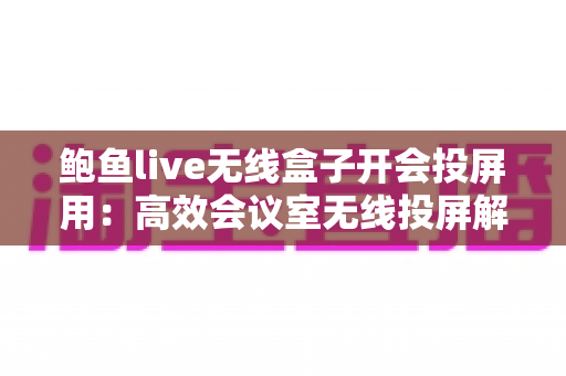 鲍鱼live无线盒子开会投屏用：高效会议室无线投屏解决方案全解析