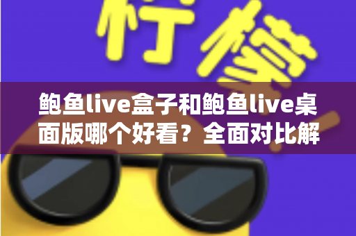 鲍鱼live盒子和鲍鱼live桌面版哪个好看？全面对比解析帮你选出最适合的观看版本