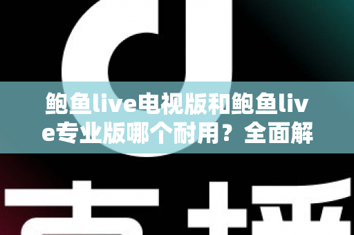 鲍鱼live电视版和鲍鱼live专业版哪个耐用?全面解析两大版本的稳定性差异与选购指南 鲍鱼live电视版和鲍鱼live专业版哪个耐用?全面解析两大版本的稳定性差异与选购指南