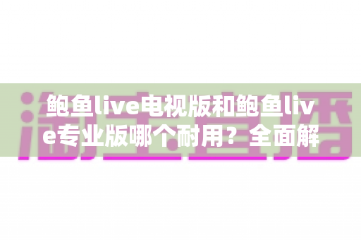 鲍鱼live电视版和鲍鱼live专业版哪个耐用?全面解析两大版本的稳定性差异与选购指南 鲍鱼live电视版和鲍鱼live专业版哪个耐用?全面解析两大版本的稳定性差异与选购指南