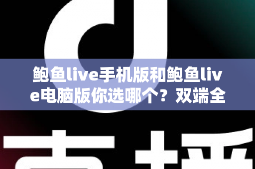 鲍鱼live手机版和鲍鱼live电脑版你选哪个？双端全面对比与实用选择指南