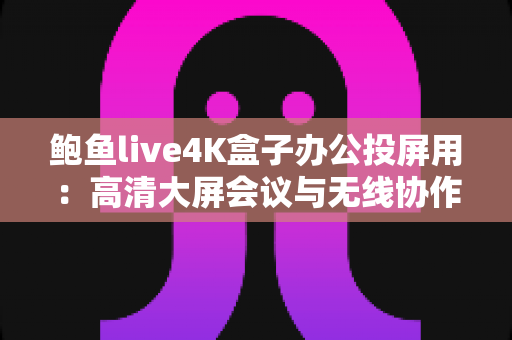 鲍鱼live4K盒子办公投屏用:高清大屏会议与无线协作的全能办公利器 鲍鱼live4K盒子办公投屏用:高清大屏会议与无线协作的全能办公利器
