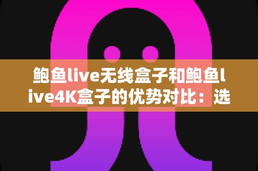 鲍鱼live无线盒子和鲍鱼live4K盒子的优势对比：选购前必读的深度解析指南