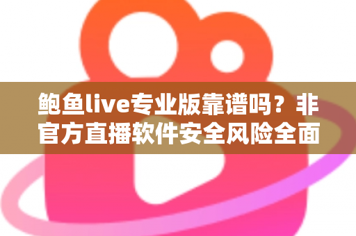 鲍鱼live专业版靠谱吗？非官方直播软件安全风险全面解析与避坑指南