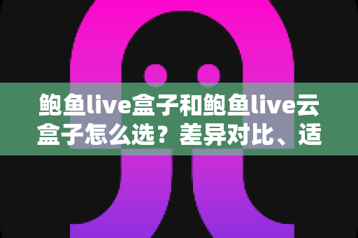 鲍鱼live盒子和鲍鱼live云盒子怎么选?差异对比、适用人群与避坑指南全解析 鲍鱼live盒子和鲍鱼live云盒子怎么选?差异对比、适用人群与避坑指南全解析