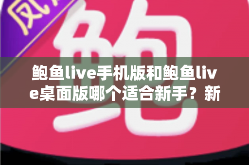 鲍鱼live手机版和鲍鱼live桌面版哪个适合新手?新手入门全攻略与实用选择指南 鲍鱼live手机版和鲍鱼live桌面版哪个适合新手?新手入门全攻略与实用选择指南
