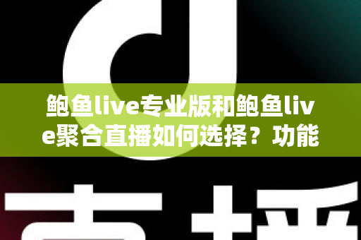 鲍鱼live专业版和鲍鱼live聚合直播如何选择？功能、场景与需求全方位选型指南