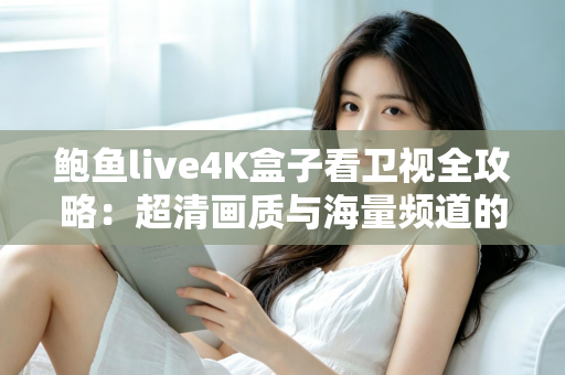 鲍鱼live4K盒子看卫视全攻略：超清画质与海量频道的家庭观影新体验