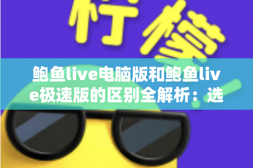 鲍鱼live电脑版和鲍鱼live极速版的区别全解析:选对版本,畅享流畅观看新体验 鲍鱼live电脑版和鲍鱼live极速版的区别全解析:选对版本,畅享流畅观看新体验