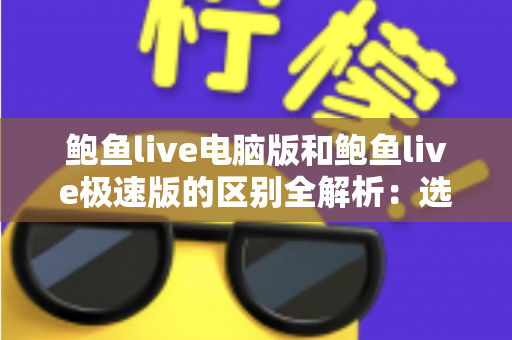 鲍鱼live电脑版和鲍鱼live极速版的区别全解析:选对版本,畅享流畅观看新体验 鲍鱼live电脑版和鲍鱼live极速版的区别全解析:选对版本,畅享流畅观看新体验