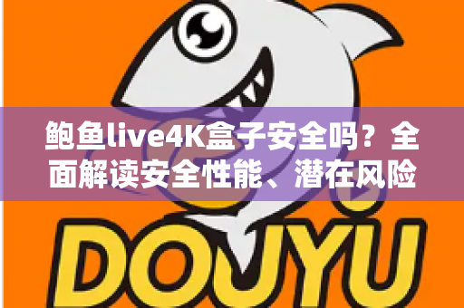 鲍鱼live4K盒子安全吗?全面解读安全性能、潜在风险与选购使用指南 鲍鱼live4K盒子安全吗?全面解读安全性能、潜在风险与选购使用指南