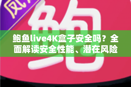 鲍鱼live4K盒子安全吗？全面解读安全性能、潜在风险与选购使用指南