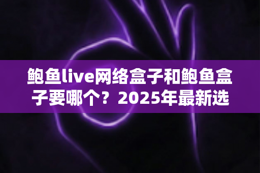 鲍鱼live网络盒子和鲍鱼盒子要哪个?2025年最新选购对比指南与避坑建议 鲍鱼live网络盒子和鲍鱼盒子要哪个?2025年最新选购对比指南与避坑建议