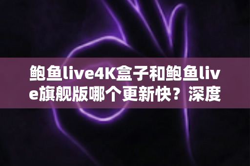 鲍鱼live4K盒子和鲍鱼live旗舰版哪个更新快?深度对比分析与选购指南 鲍鱼live4K盒子和鲍鱼live旗舰版哪个更新快?深度对比分析与选购指南