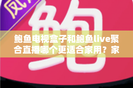 鲍鱼电视盒子和鲍鱼live聚合直播哪个更适合家用？家庭观影方案全面对比与选购指南