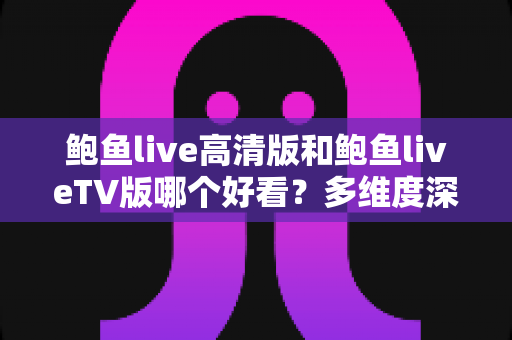 鲍鱼live高清版和鲍鱼liveTV版哪个好看?多维度深度对比帮你选出最佳观看方案 鲍鱼live高清版和鲍鱼liveTV版哪个好看?多维度深度对比帮你选出最佳观看方案