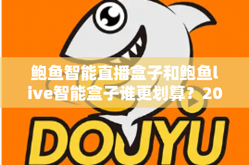 鲍鱼智能直播盒子和鲍鱼live智能盒子谁更划算？2025年直播设备性价比深度测评与选购指南