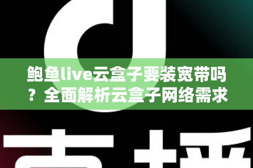 鲍鱼live云盒子要装宽带吗?全面解析云盒子网络需求与安装使用指南 鲍鱼live云盒子要装宽带吗?全面解析云盒子网络需求与安装使用指南