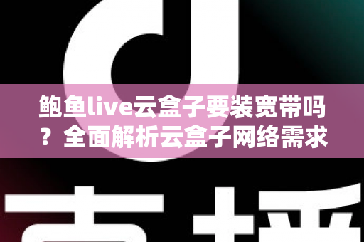 鲍鱼live云盒子要装宽带吗?全面解析云盒子网络需求与安装使用指南 鲍鱼live云盒子要装宽带吗?全面解析云盒子网络需求与安装使用指南