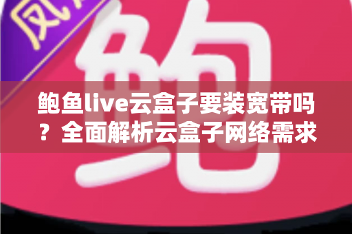 鲍鱼live云盒子要装宽带吗?全面解析云盒子网络需求与安装使用指南 鲍鱼live云盒子要装宽带吗?全面解析云盒子网络需求与安装使用指南