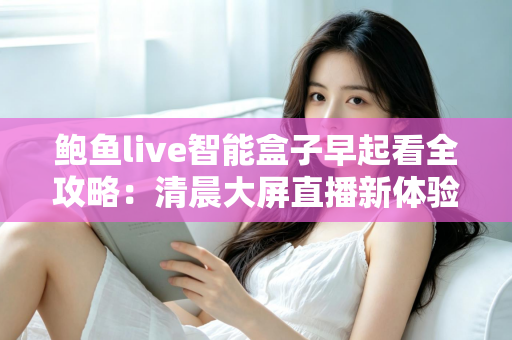 鲍鱼live智能盒子早起看全攻略:清晨大屏直播新体验,让每一天从精彩开始 鲍鱼live智能盒子早起看全攻略:清晨大屏直播新体验,让每一天从精彩开始