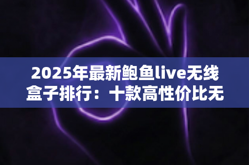 2025年最新鲍鱼live无线盒子排行:十款高性价比无线电视盒子深度评测与选购全指南 2025年最新鲍鱼live无线盒子排行:十款高性价比无线电视盒子深度评测与选购全指南