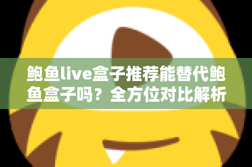 鲍鱼live盒子推荐能替代鲍鱼盒子吗?全方位对比解析与选购指南助你做出明智选择 鲍鱼live盒子推荐能替代鲍鱼盒子吗?全方位对比解析与选购指南助你做出明智选择