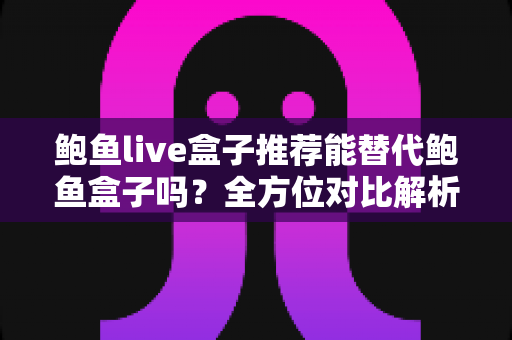 鲍鱼live盒子推荐能替代鲍鱼盒子吗?全方位对比解析与选购指南助你做出明智选择 鲍鱼live盒子推荐能替代鲍鱼盒子吗?全方位对比解析与选购指南助你做出明智选择