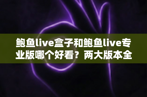 鲍鱼live盒子和鲍鱼live专业版哪个好看？两大版本全面对比与实用选择指南