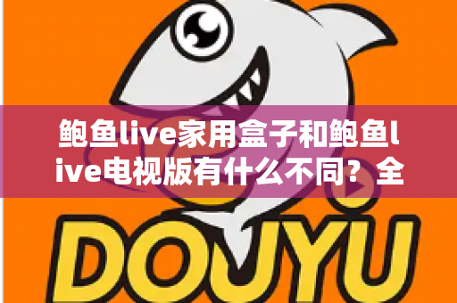 鲍鱼live家用盒子和鲍鱼live电视版有什么不同?全面解析两大版本差异,帮你轻松选购不踩坑 鲍鱼live家用盒子和鲍鱼live电视版有什么不同?全面解析两大版本差异,帮你轻松选购不踩坑