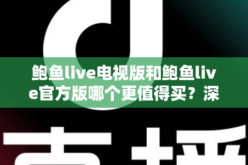 鲍鱼live电视版和鲍鱼live官方版哪个更值得买？深度对比评测与选购全攻略