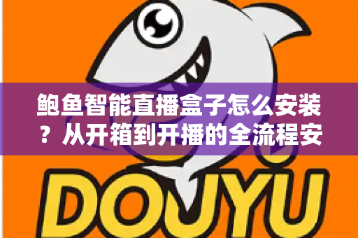鲍鱼智能直播盒子怎么安装?从开箱到开播的全流程安装指南与实用技巧 鲍鱼智能直播盒子怎么安装?从开箱到开播的全流程安装指南与实用技巧
