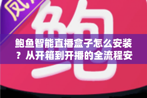 鲍鱼智能直播盒子怎么安装？从开箱到开播的全流程安装指南与实用技巧