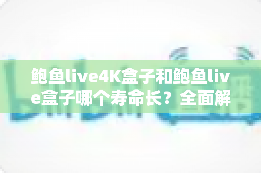 鲍鱼live4K盒子和鲍鱼live盒子哪个寿命长?全面解析两款电视盒子的耐用性与选购指南 鲍鱼live4K盒子和鲍鱼live盒子哪个寿命长?全面解析两款电视盒子的耐用性与选购指南