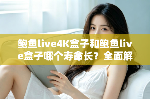 鲍鱼live4K盒子和鲍鱼live盒子哪个寿命长？全面解析两款电视盒子的耐用性与选购指南