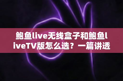 鲍鱼live无线盒子和鲍鱼liveTV版怎么选?一篇讲透两种方案优劣的实用选购指南 鲍鱼live无线盒子和鲍鱼liveTV版怎么选?一篇讲透两种方案优劣的实用选购指南