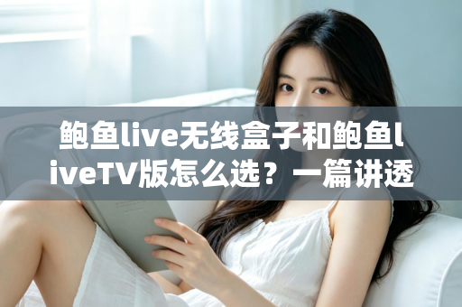 鲍鱼live无线盒子和鲍鱼liveTV版怎么选?一篇讲透两种方案优劣的实用选购指南 鲍鱼live无线盒子和鲍鱼liveTV版怎么选?一篇讲透两种方案优劣的实用选购指南