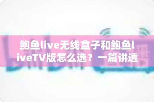 鲍鱼live无线盒子和鲍鱼liveTV版怎么选？一篇讲透两种方案优劣的实用选购指南