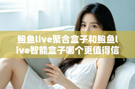 鲍鱼live聚合盒子和鲍鱼live智能盒子哪个更值得信赖？深度对比评测为你揭晓答案