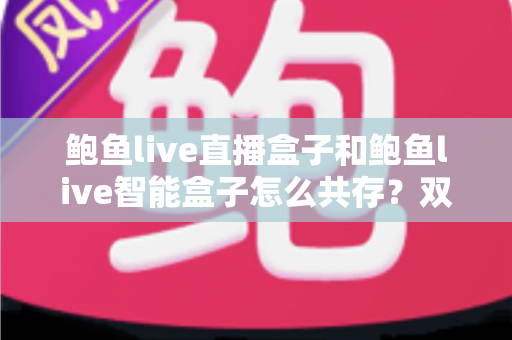 鲍鱼live直播盒子和鲍鱼live智能盒子怎么共存?双盒子协同使用完全指南 鲍鱼live直播盒子和鲍鱼live智能盒子怎么共存?双盒子协同使用完全指南