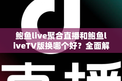 鲍鱼live聚合直播和鲍鱼liveTV版换哪个好？全面解析两大版本的优劣，帮你找到最适合自己的选择