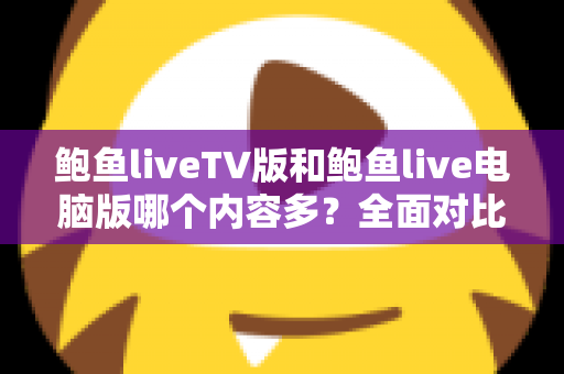 鲍鱼liveTV版和鲍鱼live电脑版哪个内容多?全面对比两大版本差异,帮你选对观看平台 鲍鱼liveTV版和鲍鱼live电脑版哪个内容多?全面对比两大版本差异,帮你选对观看平台