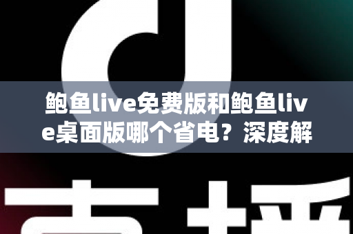鲍鱼live免费版和鲍鱼live桌面版哪个省电？深度解析功耗差异与实用省电指南