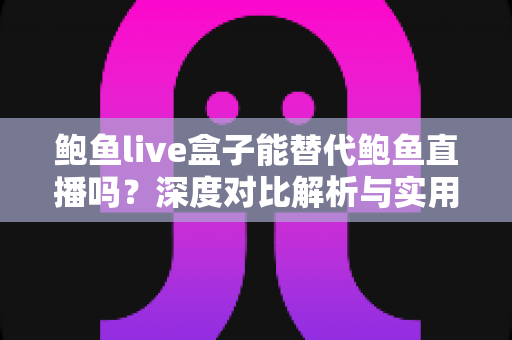 鲍鱼live盒子能替代鲍鱼直播吗？深度对比解析与实用选择指南