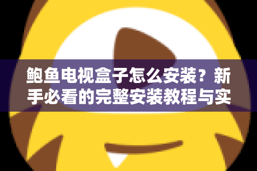 鲍鱼电视盒子怎么安装?新手必看的完整安装教程与实用指南 鲍鱼电视盒子怎么安装?新手必看的完整安装教程与实用指南
