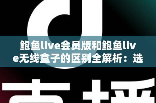 鲍鱼live会员版和鲍鱼live无线盒子的区别全解析：选对方案，畅享高清直播新体验