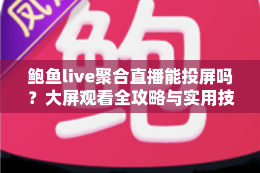 鲍鱼live聚合直播能投屏吗?大屏观看全攻略与实用技巧深度解析 鲍鱼live聚合直播能投屏吗?大屏观看全攻略与实用技巧深度解析